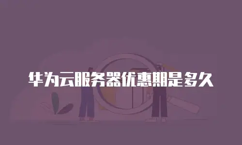华为云服务器优惠期是多久