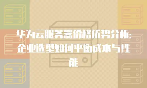 华为云服务器价格优势分析：企业选型如何平衡成本与性能