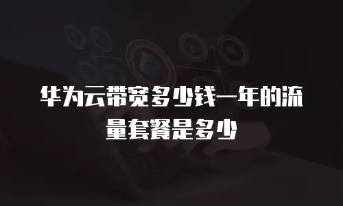华为云带宽多少钱一年的流量套餐是多少
