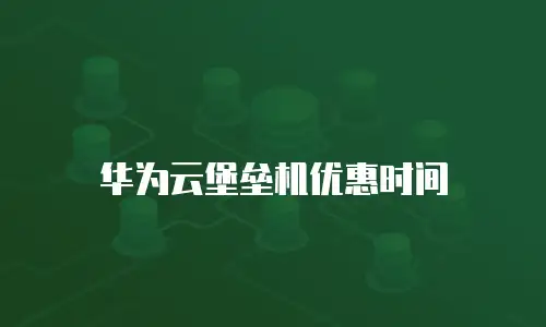 华为云堡垒机优惠时间
