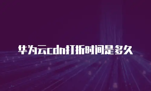 华为云cdn打折时间是多久