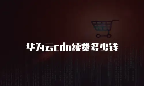 华为云cdn续费多少钱