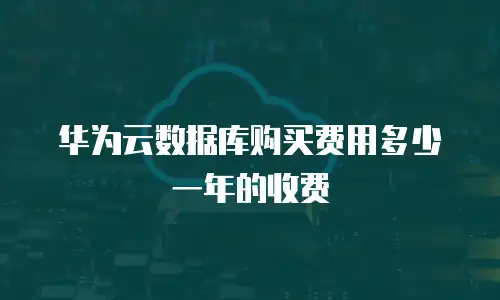 华为云数据库购买费用多少一年的收费