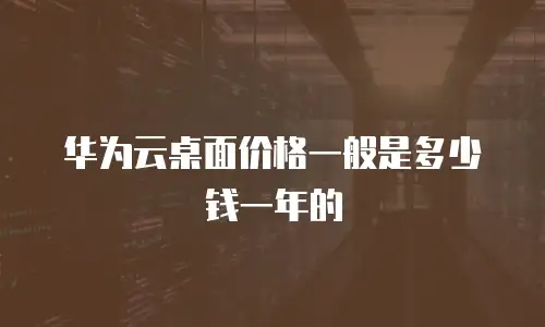 华为云桌面价格一般是多少钱一年的