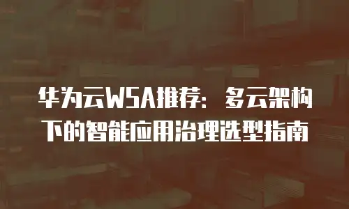 华为云WSA推荐：多云架构下的智能应用治理选型指南