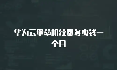 华为云堡垒机续费多少钱一个月