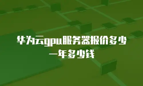 华为云gpu服务器报价多少一年多少钱