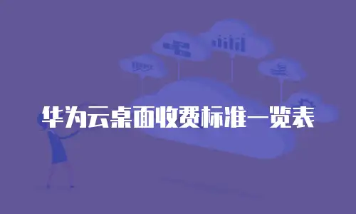 华为云桌面收费标准一览表