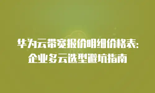 华为云带宽报价明细价格表：企业多云选型避坑指南