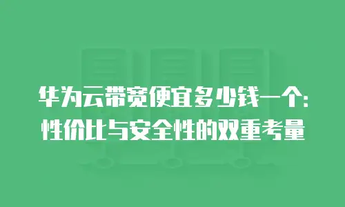 华为云带宽便宜多少钱一个：性价比与安全性的双重考量