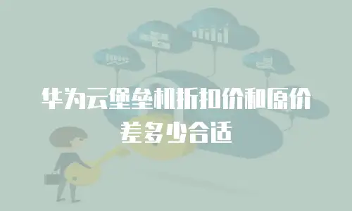 华为云堡垒机折扣价和原价差多少合适