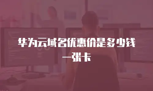 华为云域名优惠价是多少钱一张卡