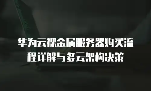 华为云裸金属服务器购买流程详解与多云架构决策