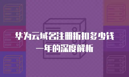 华为云域名注册折扣多少钱一年的深度解析
