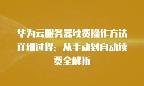 华为云服务器续费操作方法详细过程：从手动到自动续费全解析
