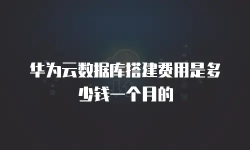 华为云数据库搭建费用是多少钱一个月的