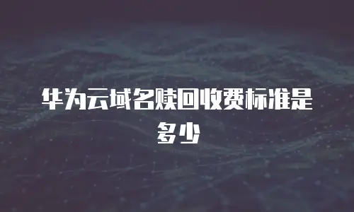 华为云域名赎回收费标准是多少