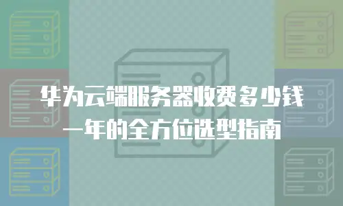 华为云端服务器收费多少钱一年的全方位选型指南