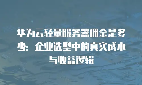 华为云轻量服务器佣金是多少：企业选型中的真实成本与收益逻辑