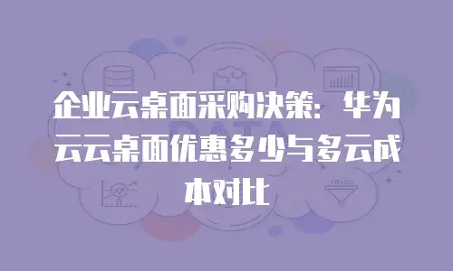 企业云桌面采购决策：华为云云桌面优惠多少与多云成本对比