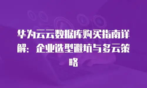 华为云云数据库购买指南详解：企业选型避坑与多云策略