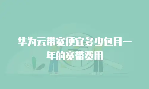 华为云带宽便宜多少包月一年的宽带费用