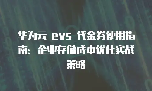 华为云 evs 代金券使用指南：企业存储成本优化实战策略