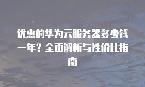优惠的华为云服务器多少钱一年？全面解析与性价比指南