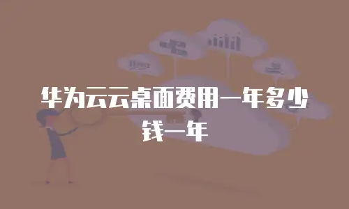 华为云云桌面费用一年多少钱一年