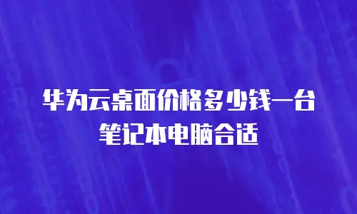 华为云桌面价格多少钱一台笔记本电脑合适