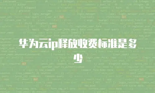 华为云ip释放收费标准是多少