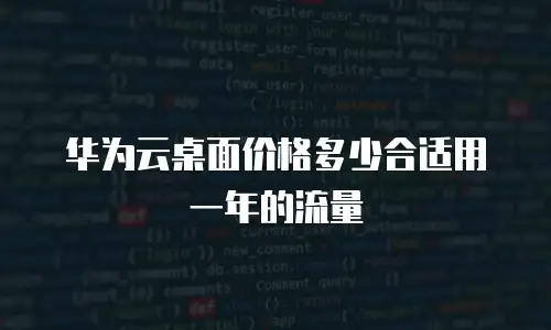 华为云桌面价格多少合适用一年的流量