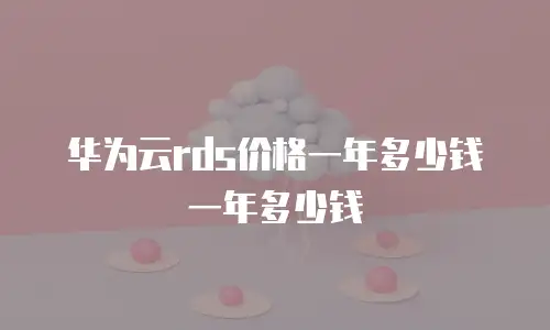 华为云rds价格一年多少钱一年多少钱