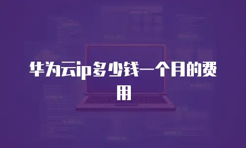 华为云ip多少钱一个月的费用