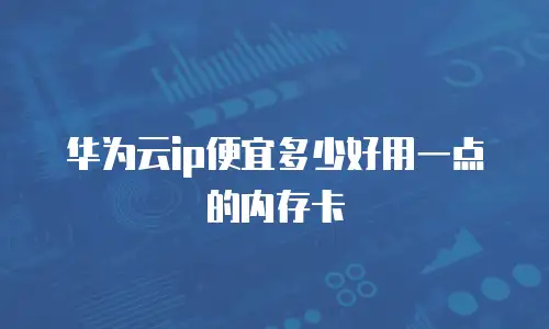华为云ip便宜多少好用一点的内存卡