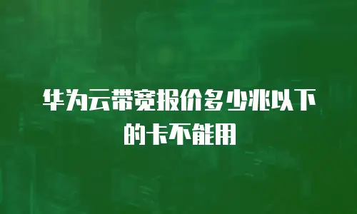 华为云带宽报价多少兆以下的卡不能用