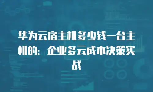 华为云宿主机多少钱一台主机的：企业多云成本决策实战