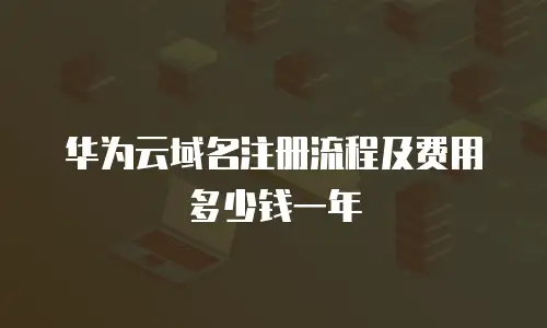 华为云域名注册流程及费用多少钱一年