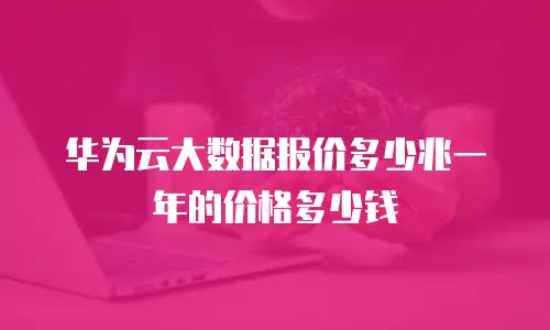 华为云大数据报价多少兆一年的价格多少钱