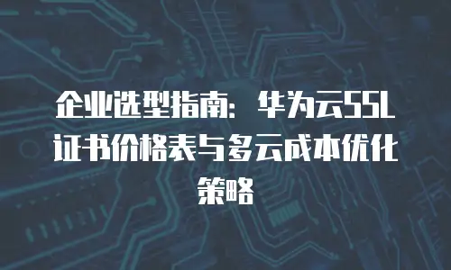 企业选型指南：华为云SSL证书价格表与多云成本优化策略