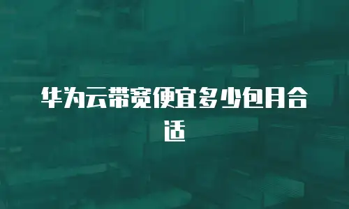 华为云带宽便宜多少包月合适