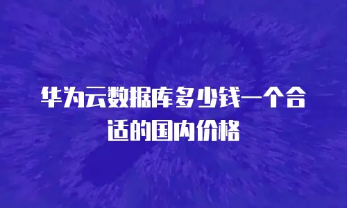 华为云数据库多少钱一个合适的国内价格