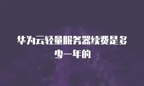 华为云轻量服务器续费是多少一年的