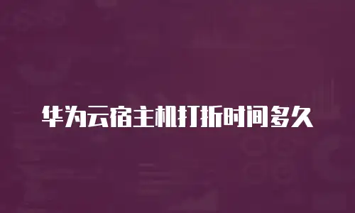 华为云宿主机打折时间多久