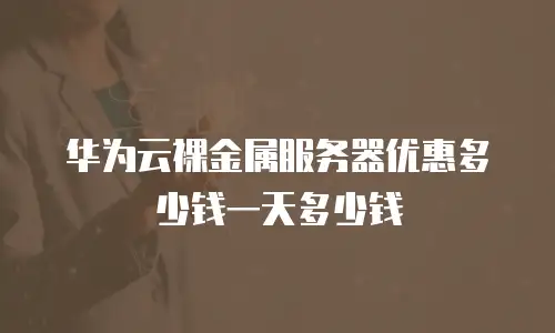 华为云裸金属服务器优惠多少钱一天多少钱