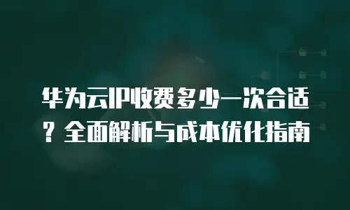 华为云IP收费多少一次合适？全面解析与成本优化指南