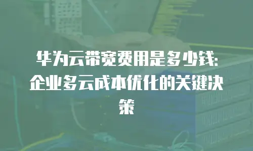 华为云带宽费用是多少钱：企业多云成本优化的关键决策