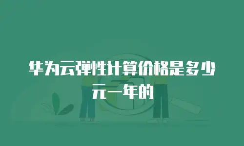 华为云弹性计算价格是多少元一年的