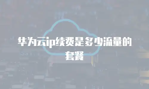 华为云ip续费是多少流量的套餐