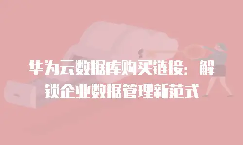 华为云数据库购买链接：解锁企业数据管理新范式
